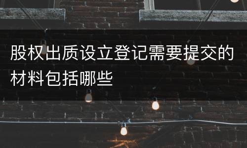 股权出质设立登记需要提交的材料包括哪些