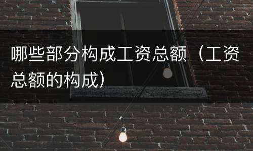 哪些部分构成工资总额（工资总额的构成）