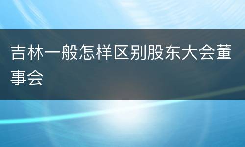 吉林一般怎样区别股东大会董事会