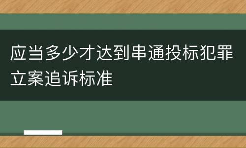 应当多少才达到串通投标犯罪立案追诉标准