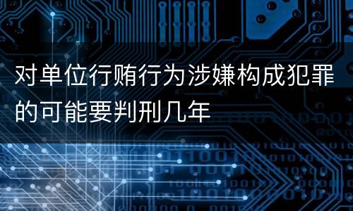 对单位行贿行为涉嫌构成犯罪的可能要判刑几年