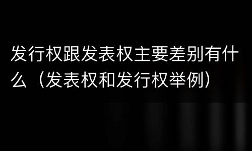 发行权跟发表权主要差别有什么（发表权和发行权举例）