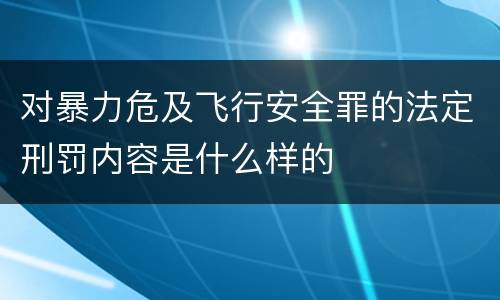 对暴力危及飞行安全罪的法定刑罚内容是什么样的