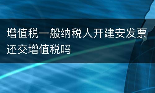 增值税一般纳税人开建安发票还交增值税吗