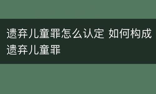 遗弃儿童罪怎么认定 如何构成遗弃儿童罪