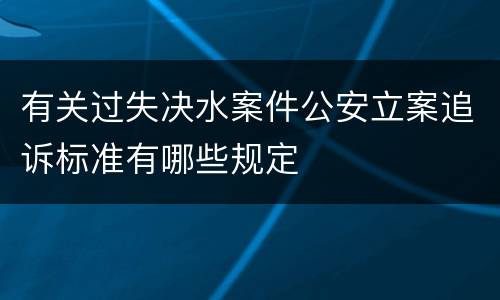 有关过失决水案件公安立案追诉标准有哪些规定