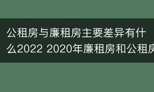 公租房与廉租房主要差异有什么2022 2020年廉租房和公租房的区别