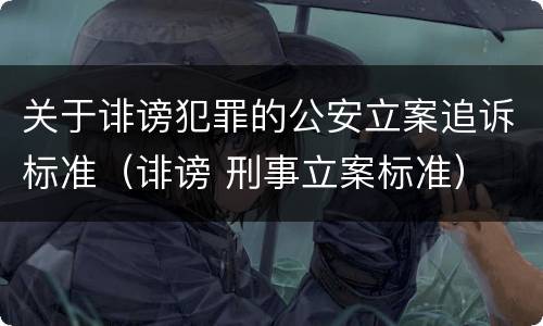 关于诽谤犯罪的公安立案追诉标准（诽谤 刑事立案标准）