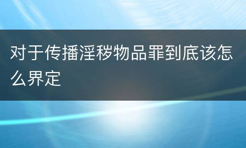 对于传播淫秽物品罪到底该怎么界定