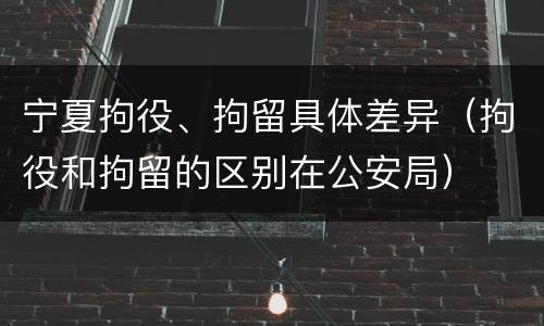 宁夏拘役、拘留具体差异（拘役和拘留的区别在公安局）