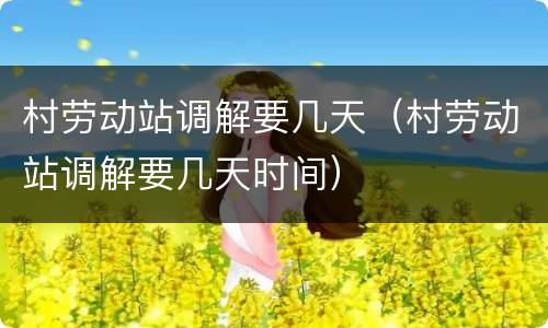 村劳动站调解要几天（村劳动站调解要几天时间）