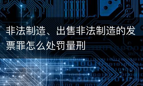 非法制造、出售非法制造的发票罪怎么处罚量刑