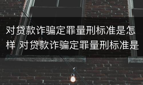 对贷款诈骗定罪量刑标准是怎样 对贷款诈骗定罪量刑标准是怎样定的
