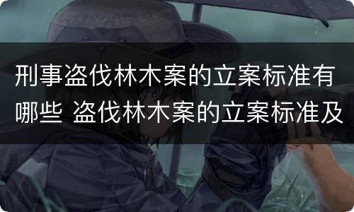 刑事盗伐林木案的立案标准有哪些 盗伐林木案的立案标准及定罪与量刑