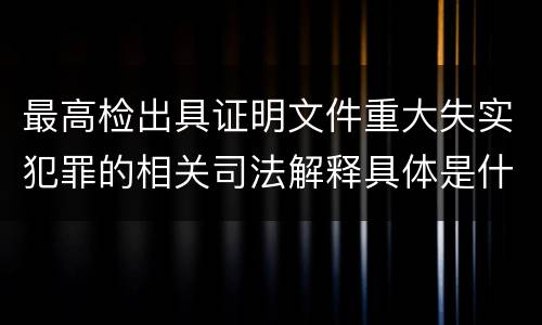 最高检出具证明文件重大失实犯罪的相关司法解释具体是什么重要规定