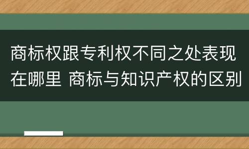商标权跟专利权不同之处表现在哪里 商标与知识产权的区别