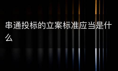 串通投标的立案标准应当是什么