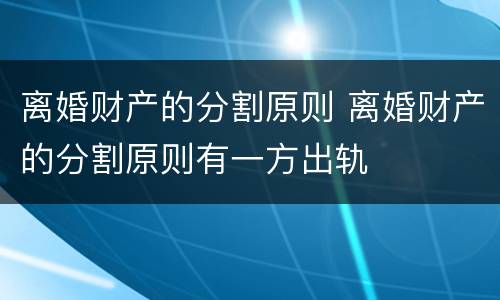 离婚财产的分割原则 离婚财产的分割原则有一方出轨