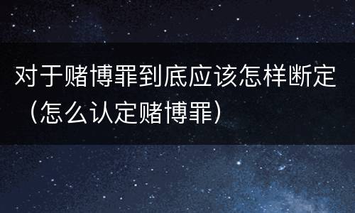 对于赌博罪到底应该怎样断定（怎么认定赌博罪）