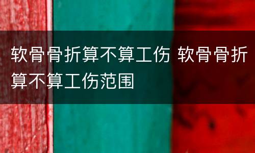 软骨骨折算不算工伤 软骨骨折算不算工伤范围