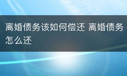 离婚债务该如何偿还 离婚债务怎么还