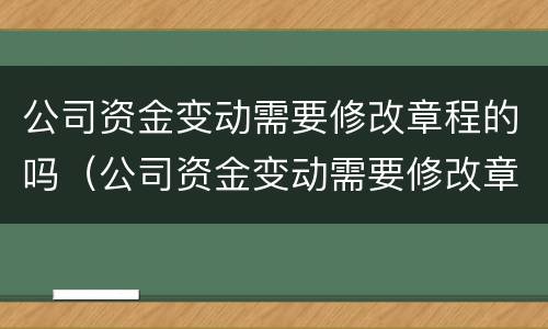 公司资金变动需要修改章程的吗（公司资金变动需要修改章程的吗怎么办）