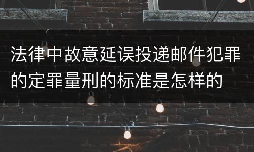法律中故意延误投递邮件犯罪的定罪量刑的标准是怎样的