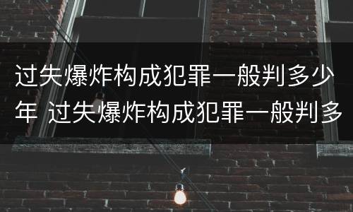 过失爆炸构成犯罪一般判多少年 过失爆炸构成犯罪一般判多少年呢