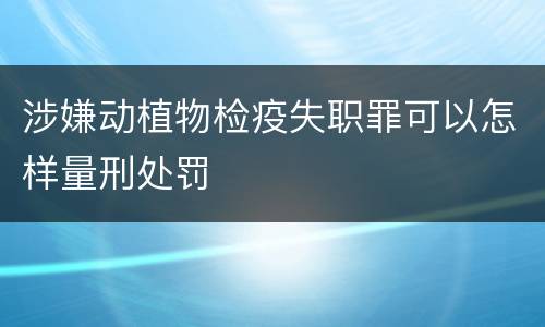 涉嫌动植物检疫失职罪可以怎样量刑处罚