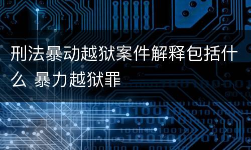 刑法暴动越狱案件解释包括什么 暴力越狱罪