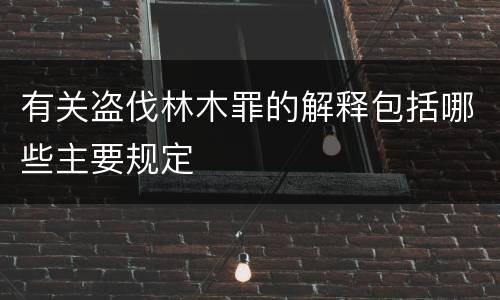 有关盗伐林木罪的解释包括哪些主要规定
