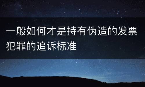 一般如何才是持有伪造的发票犯罪的追诉标准