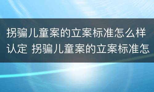 拐骗儿童案的立案标准怎么样认定 拐骗儿童案的立案标准怎么样认定犯罪