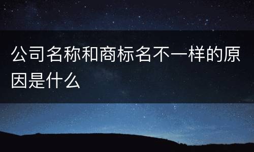 公司名称和商标名不一样的原因是什么