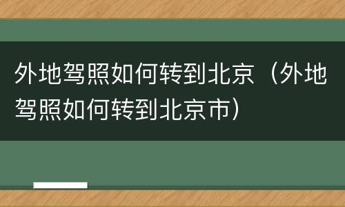 外地驾照如何转到北京（外地驾照如何转到北京市）
