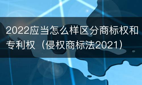 2022应当怎么样区分商标权和专利权（侵权商标法2021）