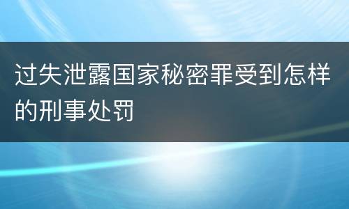 过失泄露国家秘密罪受到怎样的刑事处罚