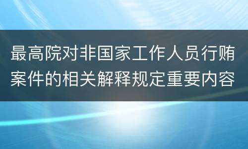最高院对非国家工作人员行贿案件的相关解释规定重要内容包括什么