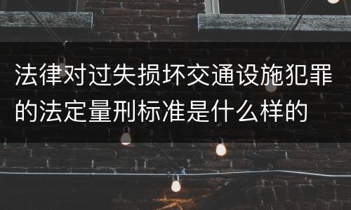 法律对过失损坏交通设施犯罪的法定量刑标准是什么样的