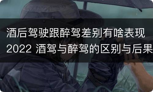 酒后驾驶跟醉驾差别有啥表现2022 酒驾与醉驾的区别与后果