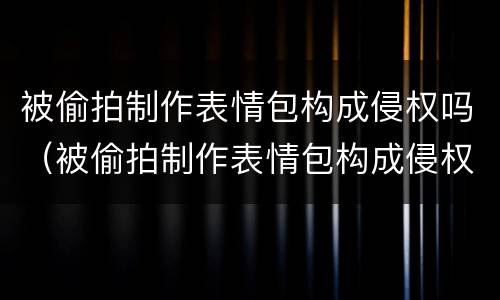被偷拍制作表情包构成侵权吗（被偷拍制作表情包构成侵权吗）