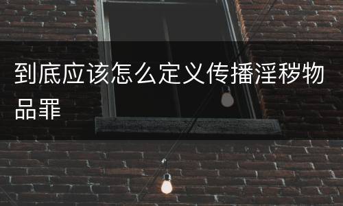 到底应该怎么定义传播淫秽物品罪