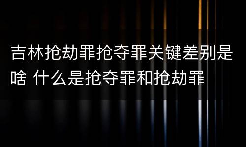 吉林抢劫罪抢夺罪关键差别是啥 什么是抢夺罪和抢劫罪