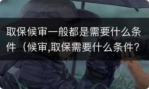 取保候审一般都是需要什么条件(候审,取保需要什么条件?)