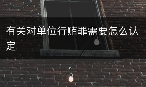 有关对单位行贿罪需要怎么认定
