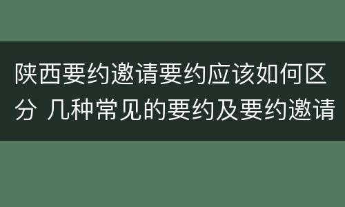 陕西要约邀请要约应该如何区分 几种常见的要约及要约邀请