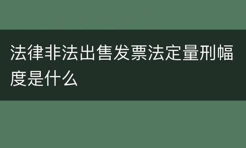 法律非法出售发票法定量刑幅度是什么