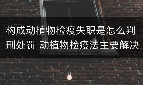 构成动植物检疫失职是怎么判刑处罚 动植物检疫法主要解决什么问题?