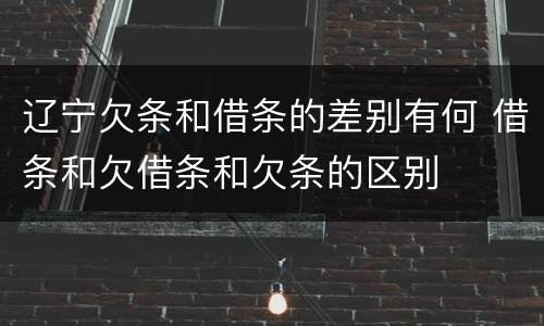 辽宁欠条和借条的差别有何 借条和欠借条和欠条的区别
