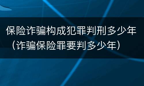 保险诈骗构成犯罪判刑多少年（诈骗保险罪要判多少年）